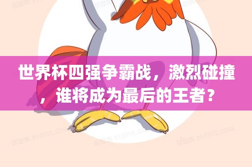 世界杯四强争霸战，激烈碰撞，谁将成为最后的王者？