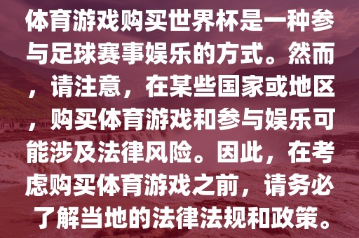 体育游戏购买世界杯是一种参与足球赛事娱乐的方式。然而，请注意，在某些国家或地区，购买体育游戏和参与娱乐可能涉及法律风险。因此，在考虑购买体育游戏之前，请务必了解当地的法律法规和政策。