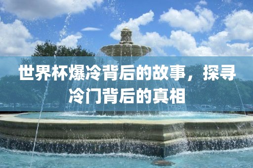 世界杯爆冷背后的故事，探寻冷门背后的真相