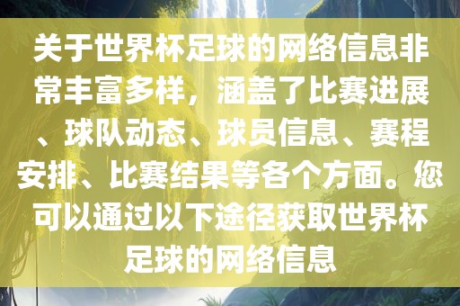 关于世界杯足球的网络信息非常丰富多样，涵盖了比赛进展、球队动态、球员信息、赛程安排、比赛结果等各个方面。您可以通过以下途径获取世界杯足球的网络信息