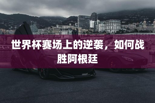 世界杯赛场上的逆袭，如何战胜阿根廷
