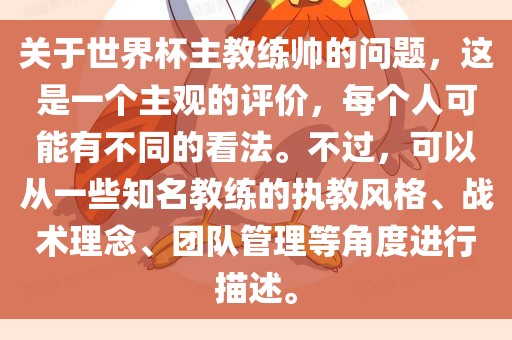 关于世界杯主教练帅的问题，这是一个主观的评价，每个人可能有不同的看法。不过，可以从一些知名教练的执教风格、战术理念、团队管理等角度进行描述。