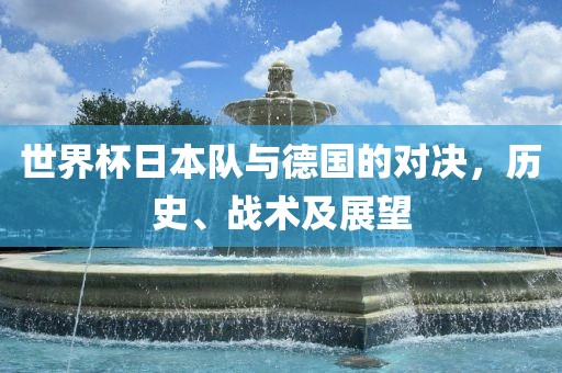 世界杯日本队与德国的对决，历史、战术及展望