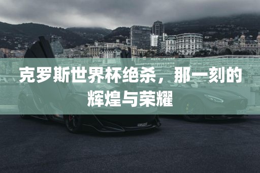 克罗斯世界杯绝杀，那一刻的辉煌与荣耀