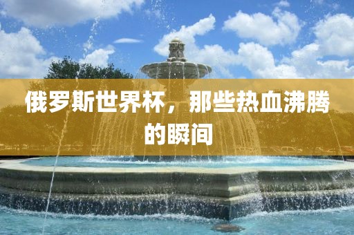 俄罗斯世界杯，那些热血沸腾的瞬间
