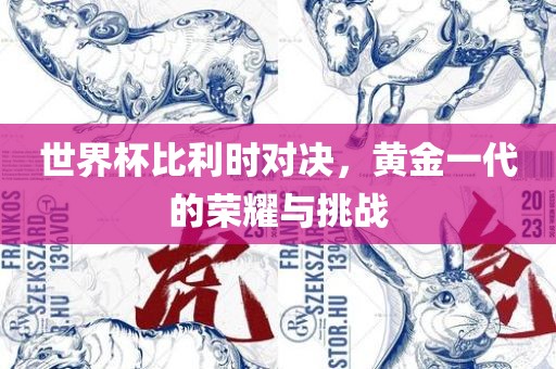 世界杯比利时对决，黄金一代的荣耀与挑战