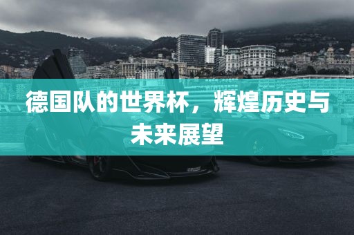 德国队的世界杯，辉煌历史与未来展望