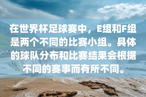 在世界杯足球赛中，E组和F组是两个不同的比赛小组。具体的球队分布和比赛结果会根据不同的赛事而有所不同。