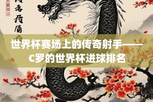 世界杯赛场上的传奇射手——C罗的世界杯进球排名