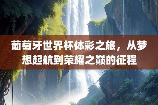 葡萄牙世界杯体彩之旅，从梦想起航到荣耀之巅的征程