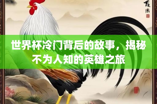世界杯冷门背后的故事，揭秘不为人知的英雄之旅吉安市靖泰电力工程有限公司