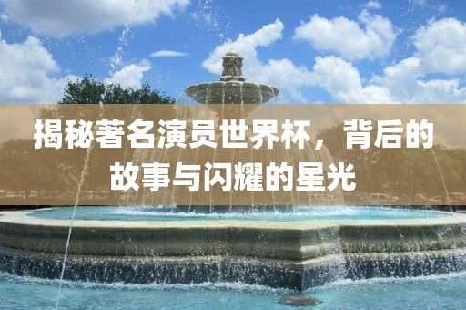 揭秘著名演员世界杯，背后的故事与闪耀的星光
