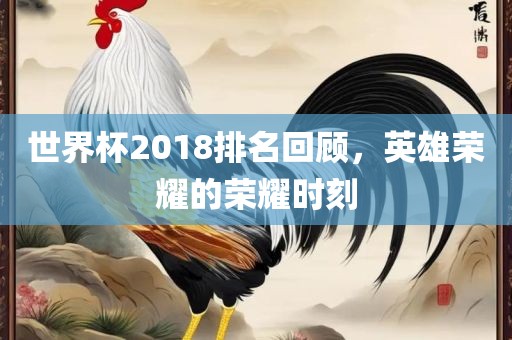 世界杯2018排名回顾，英雄荣耀的荣耀时刻