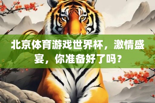 北京体育游戏世界杯，激情盛宴，你准备好了吗？
