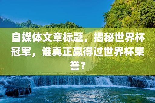 自媒体文章标题，揭秘世界杯冠军，谁真正赢得过世界杯荣誉？