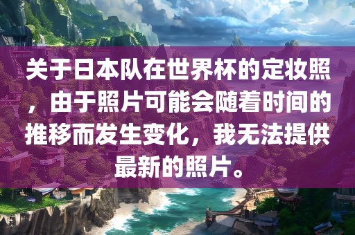 关于日本队在世界杯的定妆照，由于照片可能会随着时间的推移而发生变化，我无法提供最新的照片。