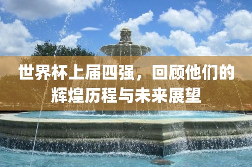 世界杯上届四强，回顾他们的辉煌历程与未来展望