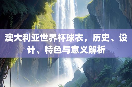 澳大利亚世界杯球衣，历史、设计、特色与意义解析
