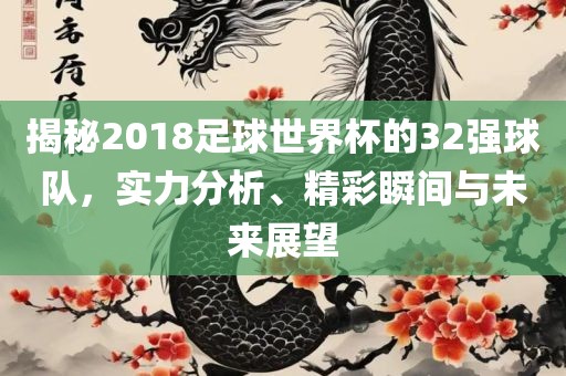揭秘2018足球世界杯的32强球队，实力分析、精彩瞬间与未来展望