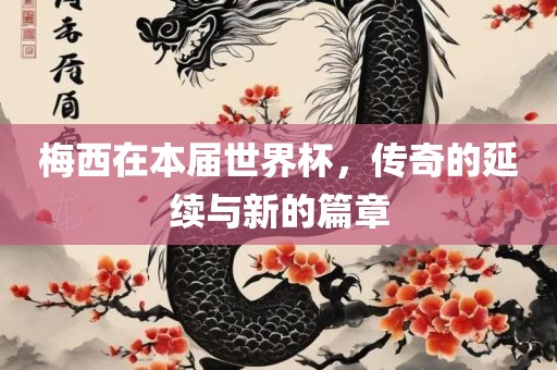 梅西在本届世界杯，传奇的延续与新的篇章