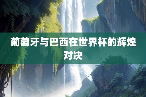 葡萄牙与巴西在世界杯的辉煌对决
