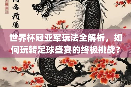 世界杯冠亚军玩法全解析，如何玩转足球盛宴的终极挑战？