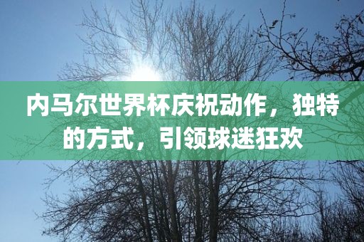 内马尔世界杯庆祝动作，独特的方式，引领球迷狂欢