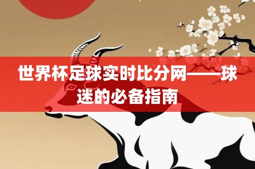 世界杯足球实时比分网——球迷的必备指南
