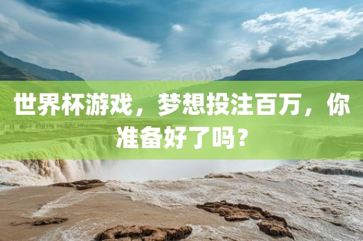 世界杯游戏，梦想投注百万，你准备好了吗？