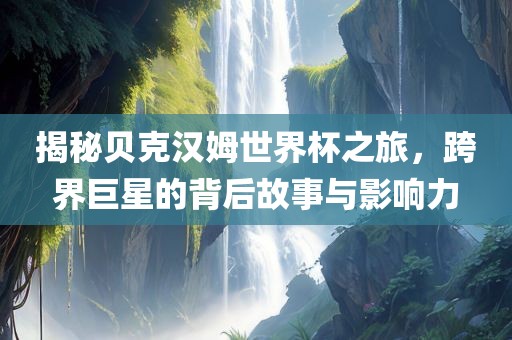 揭秘贝克汉姆世界杯之旅，跨界巨星的背后故事与影响力