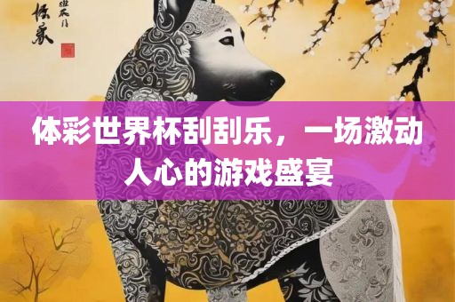 体彩世界杯刮刮乐，一场激动人心的游戏盛宴