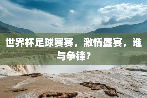 世界杯足球赛赛，激情盛宴，谁与争锋？