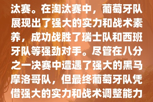 葡萄牙队在2022年世界杯足球赛中的表现非常出色。他们小组赛中以强势的姿态出现，最终获得了H组第一的成绩晋级淘汰赛。在淘汰赛中，葡萄牙队展现出了强大的实力和战术素养，成功战胜了瑞士队和西班牙队等强劲对手。尽管在八分之一决赛中遭遇了强大的黑马摩洛哥队，但最终葡萄牙队凭借强大的实力和战术调整能力成功晋级八强。尽管在四分之一决赛中输给了最终的冠军法国队，但他们的表现仍然令人印象深刻。
