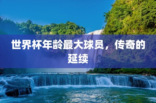 世界杯年龄最大球员，传奇的延续