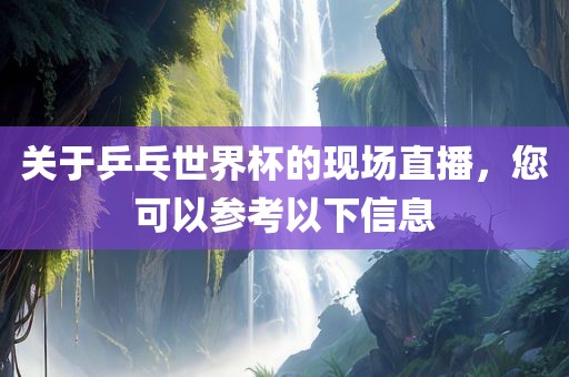 关于乒乓世界杯的现场直播，您可以参考以下信息