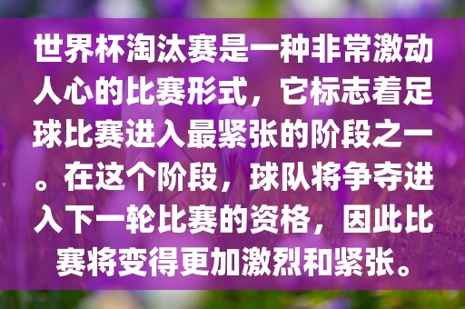 世界杯淘汰赛是一种非常激动人心的比赛形式，它标志着足球比赛进入最紧张的阶段之一。在这个阶段，球队将争夺进入下一轮比赛的资格，因此比赛将变得更加激烈和紧张。