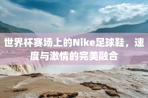 世界杯赛场上的Nike足球鞋，速度与激情的完美融合