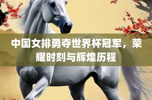 中国女排勇夺世界杯冠军，荣耀时刻与辉煌历程