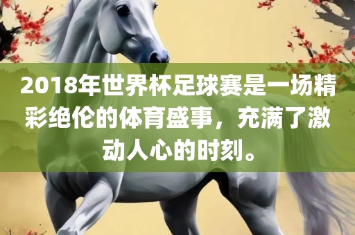 2018年世界杯足球赛是一场精彩绝伦的体育盛事，充满了激动人心的时刻。
