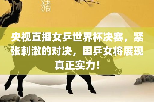 央视直播女乒世界杯决赛，紧张刺激的对决，国乒女将展现真正实力！