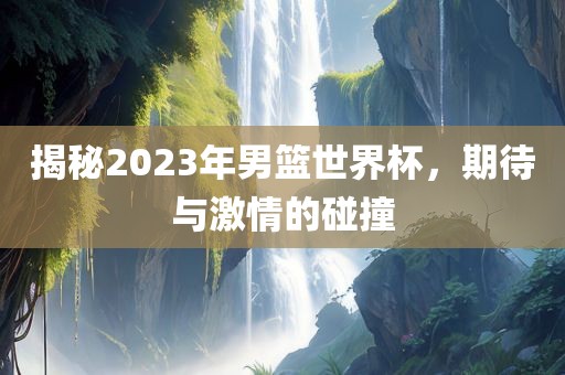 揭秘2023年男篮世界杯，期待与激情的碰撞