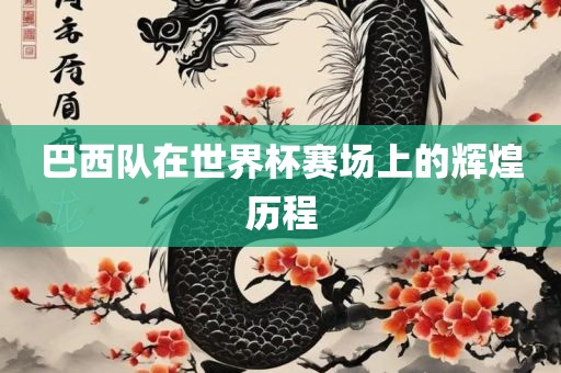 巴西队在世界杯赛场上的辉煌历程吉安市靖泰电力工程有限公司