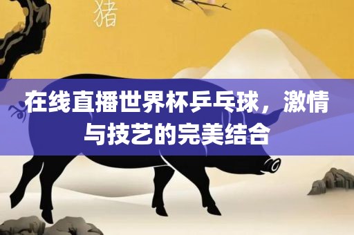 在线直播世界杯乒乓球，激情与技艺的完美结合
