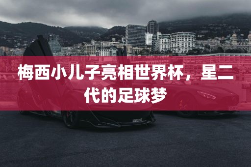 梅西小儿子亮相世界杯，星二代的足球梦