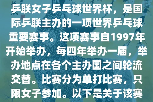 世界杯乒乓球女子赛是指国际乒联女子乒乓球世界杯，是国际乒联主办的一项世界乒乓球重要赛事。这项赛事自1997年开始举办，每四年举办一届，举办地点在各个主办国之间轮流交替。比赛分为单打比赛，只限女子参加。以下是关于该赛事的一些详细信息