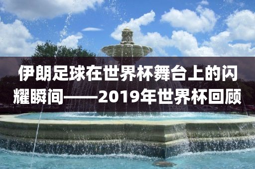 伊朗足球在世界杯舞台上的闪耀瞬间——2019年世界杯回顾
