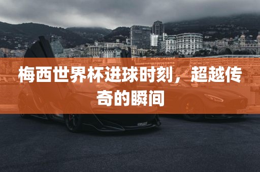 梅西世界杯进球时刻，超越传奇的瞬间