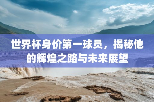 世界杯身价第一球员，揭秘他的辉煌之路与未来展望