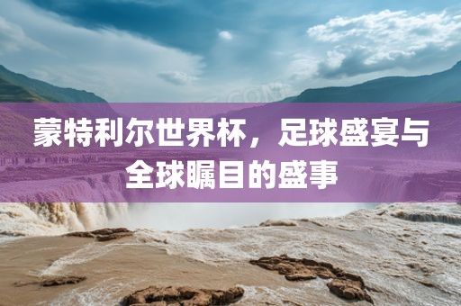 蒙特利尔世界杯，足球盛宴与全球瞩目的盛事