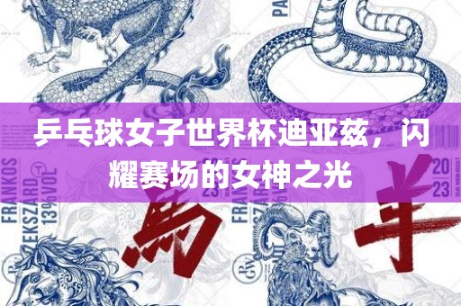 乒乓球女子世界杯迪亚兹，闪耀赛场的女神之光
